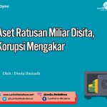 Aset Ratusan Miliar Disita, Korupsi Mengakar
